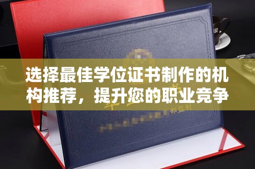 渠县选择最佳学位证书制作的机构推荐，提升您的职业竞争力